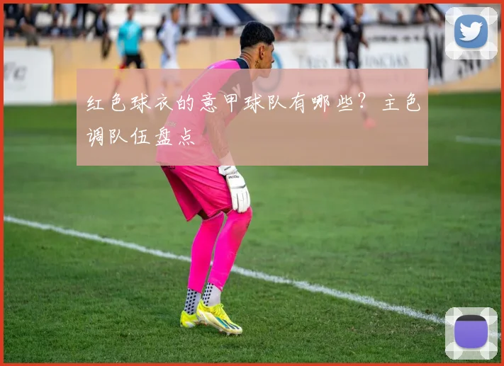 红色球衣的意甲球队有哪些?主色调队伍盘点