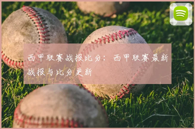 西甲联赛战报比分：西甲联赛最新战报与比分更新