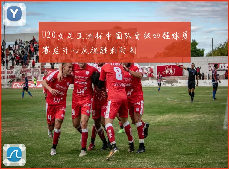 U20女足亚洲杯中国队晋级四强球员赛后开心庆祝胜利时刻