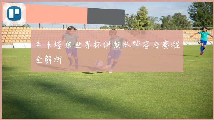 年卡塔尔世界杯伊朗队阵容与赛程全解析