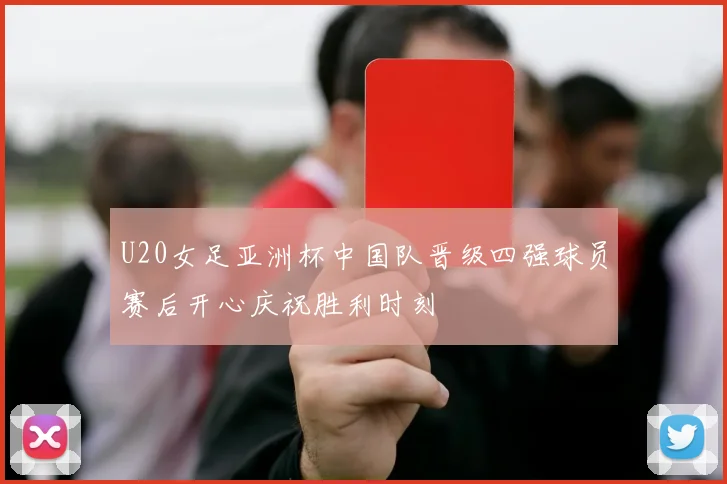 U20女足亚洲杯中国队晋级四强球员赛后开心庆祝胜利时刻