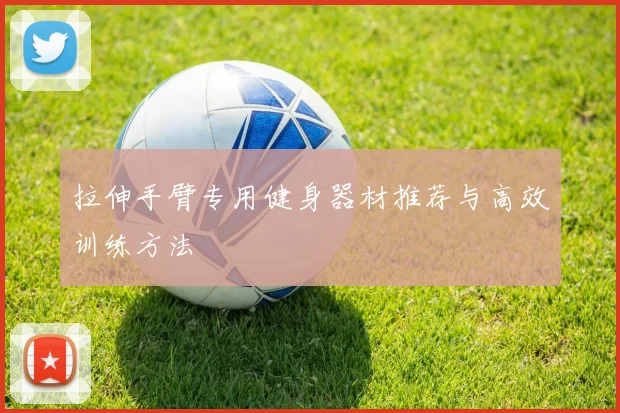 拉伸手臂专用健身器材推荐与高效训练方法