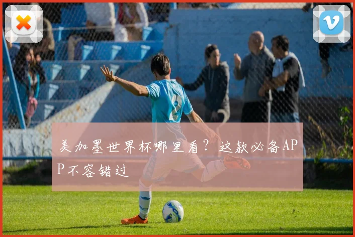 美加墨世界杯哪里看？这款必备APP不容错过
