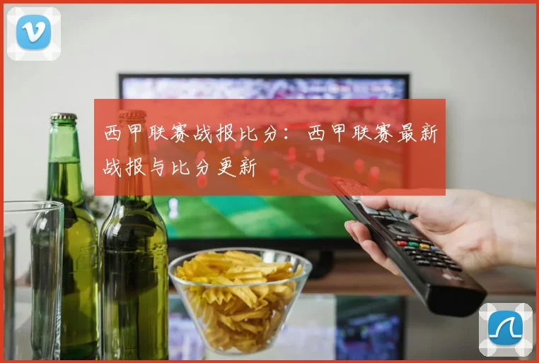 西甲联赛战报比分：西甲联赛最新战报与比分更新